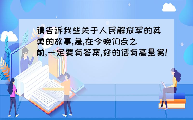 请告诉我些关于人民解放军的英勇的故事,急,在今晚10点之前,一定要有答案,好的话有高悬赏!