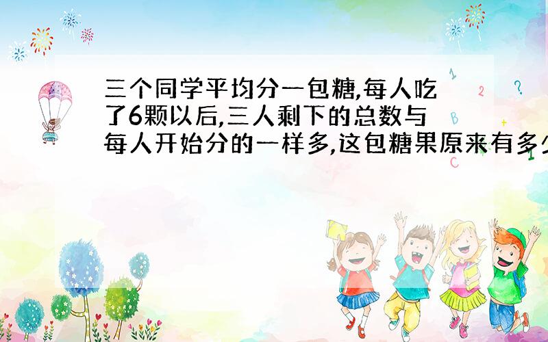 三个同学平均分一包糖,每人吃了6颗以后,三人剩下的总数与每人开始分的一样多,这包糖果原来有多少颗.