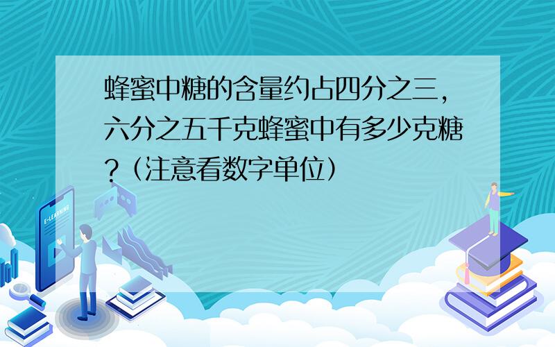 蜂蜜中糖的含量约占四分之三,六分之五千克蜂蜜中有多少克糖?（注意看数字单位）