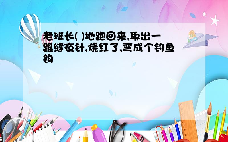 老班长( )地跑回来,取出一跟缝衣针,烧红了,弯成个钓鱼钩