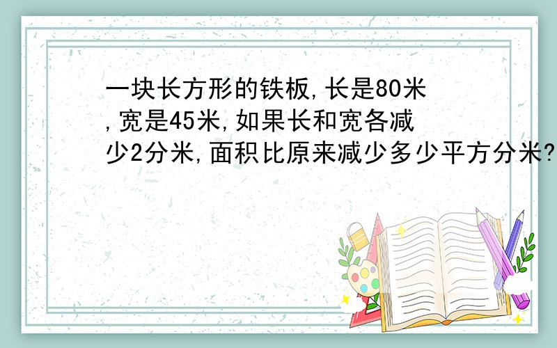 一块长方形的铁板,长是80米,宽是45米,如果长和宽各减少2分米,面积比原来减少多少平方分米?