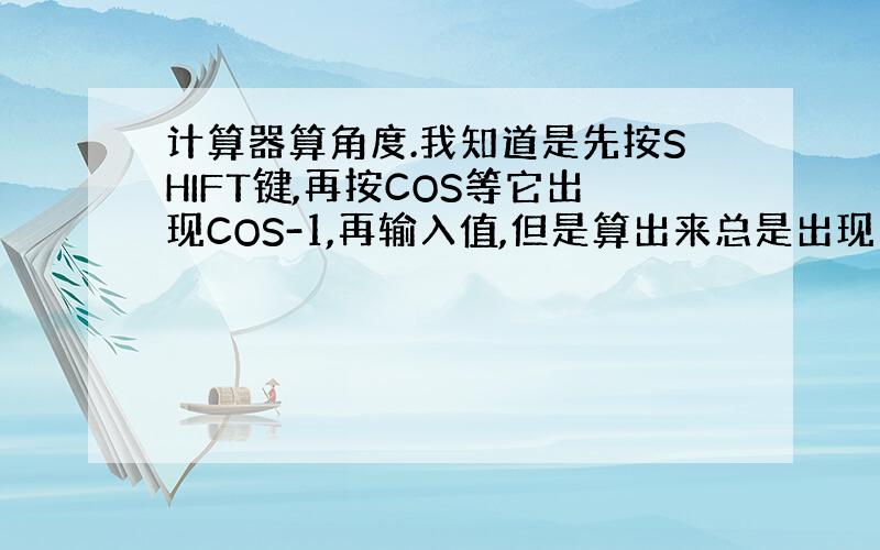 计算器算角度.我知道是先按SHIFT键,再按COS等它出现COS-1,再输入值,但是算出来总是出现 Math ERROR