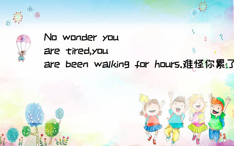 No wonder you are tired,you are been walking for hours.难怪你累了