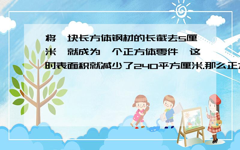 将一块长方体钢材的长截去5厘米,就成为一个正方体零件,这时表面积就减少了240平方厘米.那么正方体零件的表面积是多少平方