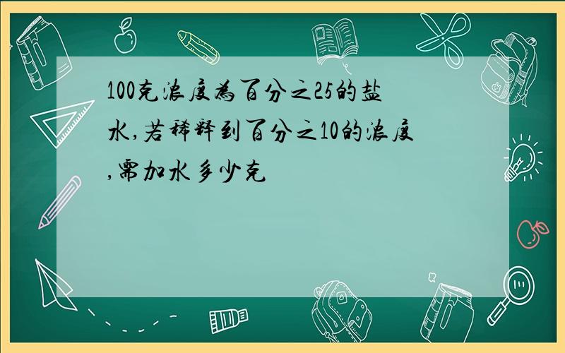 100克浓度为百分之25的盐水,若稀释到百分之10的浓度,需加水多少克