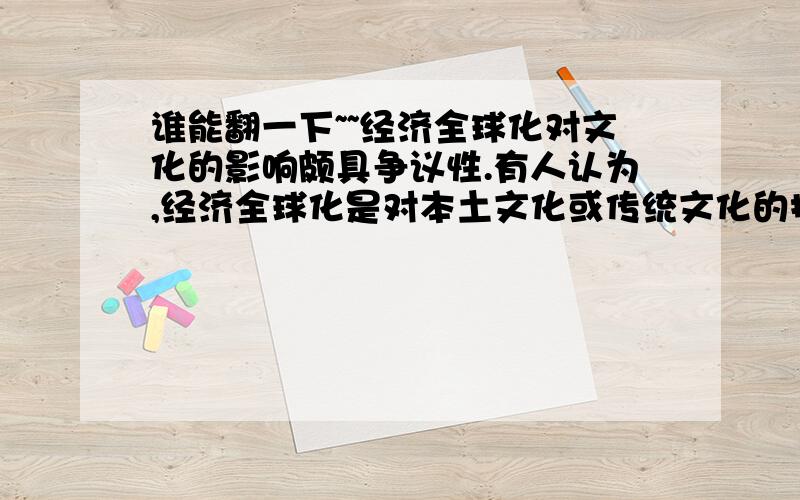 谁能翻一下~~经济全球化对文化的影响颇具争议性.有人认为,经济全球化是对本土文化或传统文化的挑战,尤其是对发展中国家的民