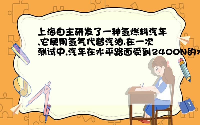 上海自主研发了一种氢燃料汽车,它使用氢气代替汽油.在一次测试中,汽车在水平路面受到2400N的水平牵引力,5min内匀速