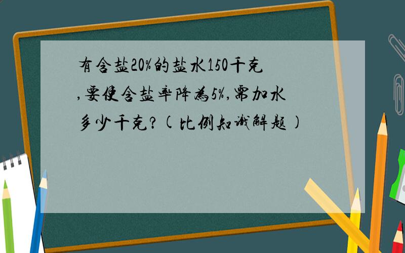 有含盐20%的盐水150千克,要使含盐率降为5%,需加水多少千克?(比例知识解题)