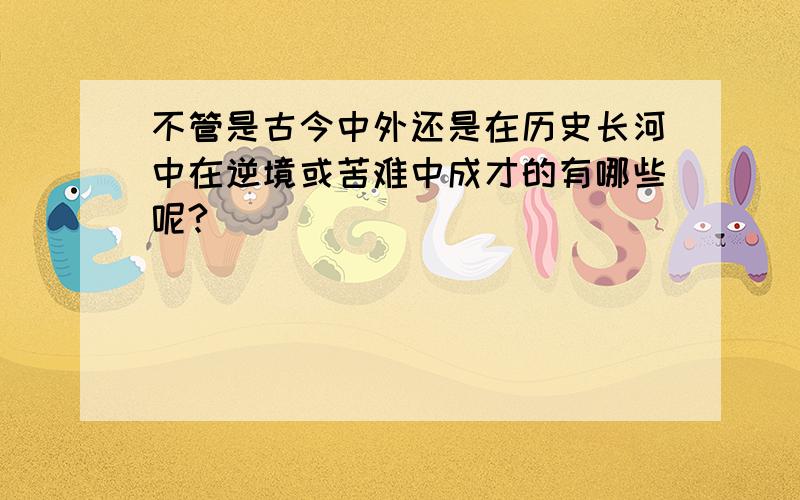 不管是古今中外还是在历史长河中在逆境或苦难中成才的有哪些呢?