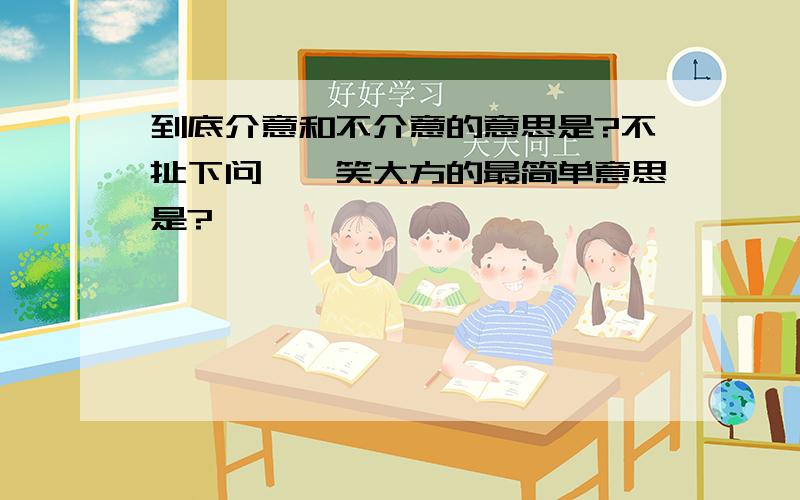 到底介意和不介意的意思是?不扯下问,贻笑大方的最简单意思是?