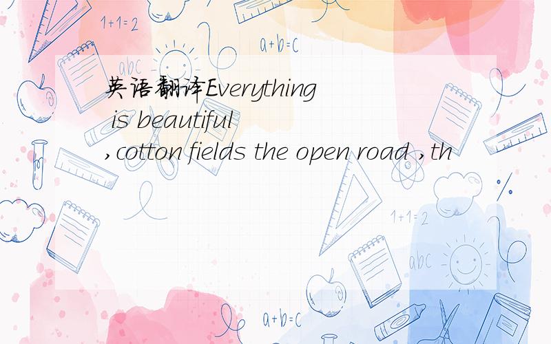 英语翻译Everything is beautiful ,cotton fields the open road ,th