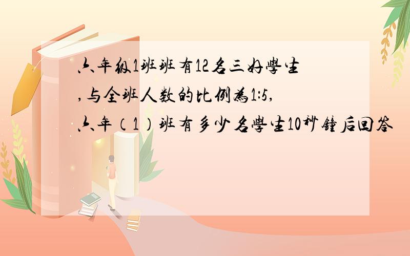 六年级1班班有12名三好学生,与全班人数的比例为1:5,六年（1）班有多少名学生10秒钟后回答