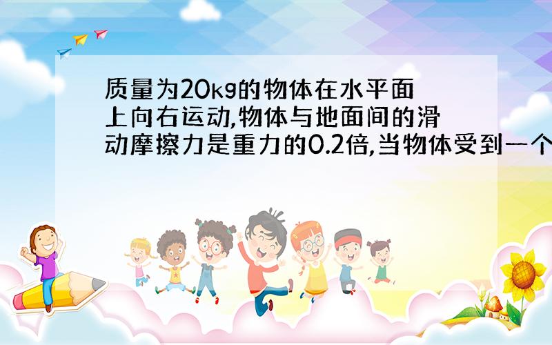 质量为20kg的物体在水平面上向右运动,物体与地面间的滑动摩擦力是重力的0.2倍,当物体受到一个与运动方向相同的水平力F