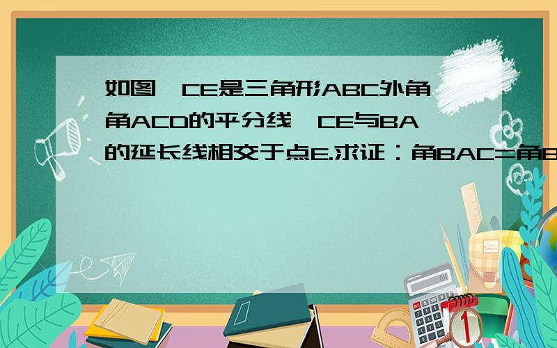 如图,CE是三角形ABC外角角ACD的平分线,CE与BA的延长线相交于点E.求证：角BAC=角B+2角E