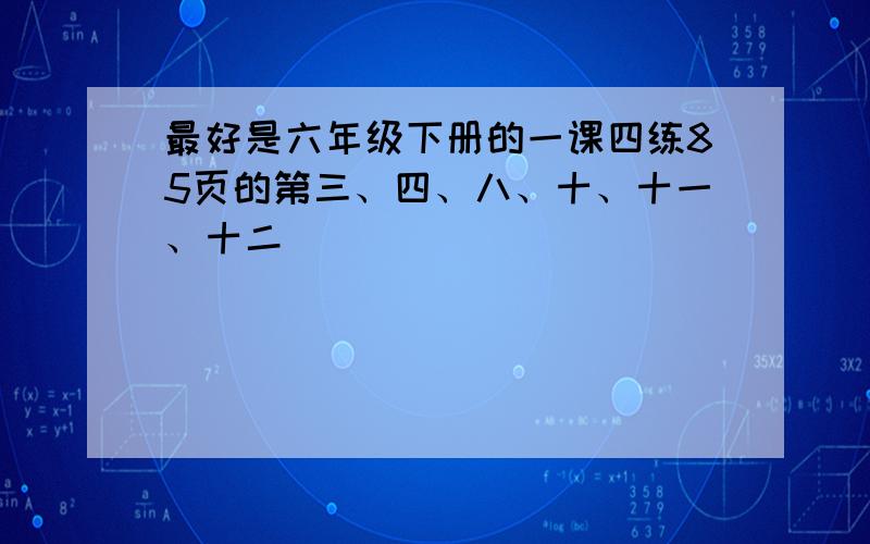 最好是六年级下册的一课四练85页的第三、四、八、十、十一、十二