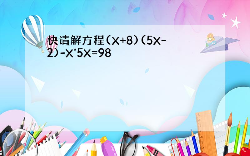 快请解方程(X+8)(5X-2)-X*5X=98