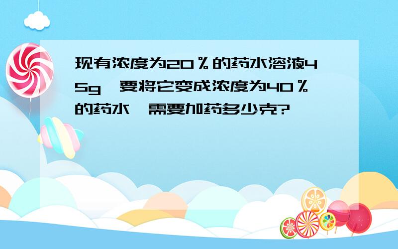 现有浓度为20％的药水溶液45g,要将它变成浓度为40％的药水,需要加药多少克?