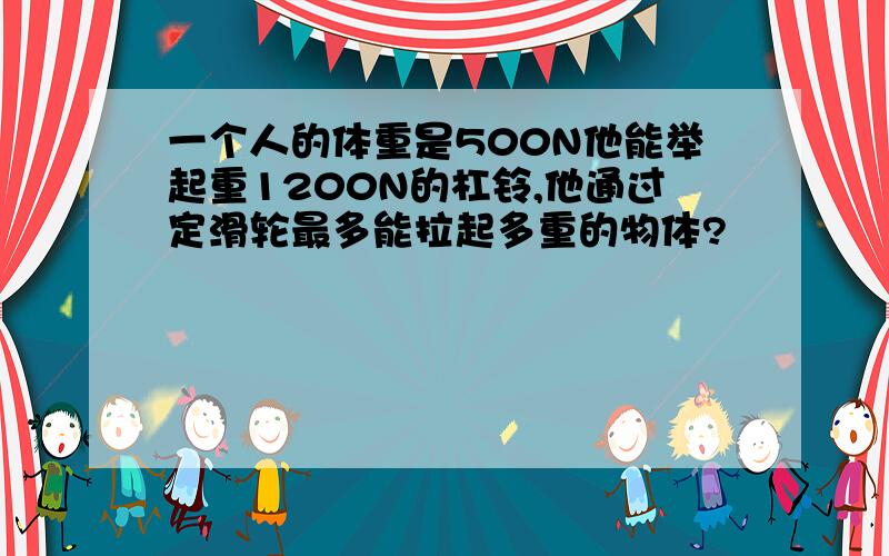 一个人的体重是500N他能举起重1200N的杠铃,他通过定滑轮最多能拉起多重的物体?