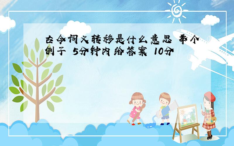 古今词义转移是什么意思 举个例子 5分钟内给答案 10分