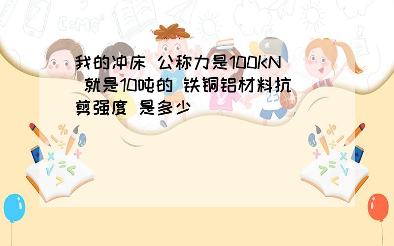 我的冲床 公称力是100KN 就是10吨的 铁铜铝材料抗剪强度 是多少