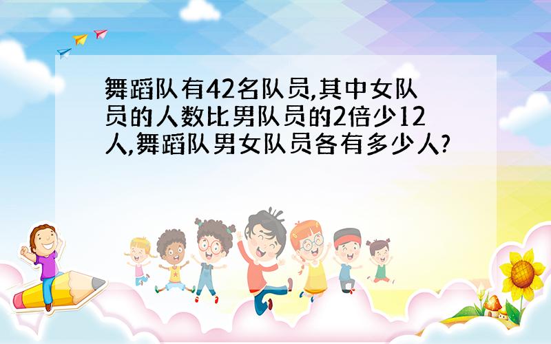 舞蹈队有42名队员,其中女队员的人数比男队员的2倍少12人,舞蹈队男女队员各有多少人?