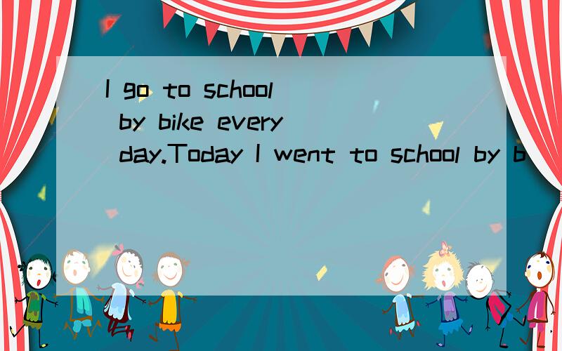 I go to school by bike every day.Today I went to school by b