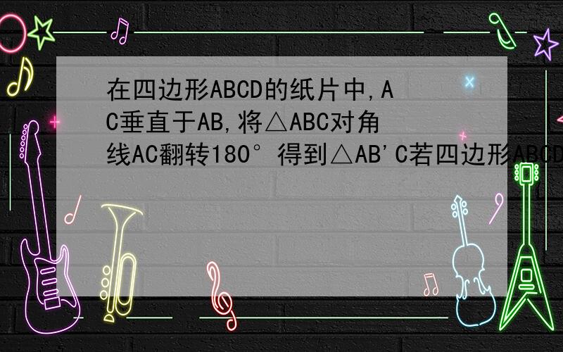 在四边形ABCD的纸片中,AC垂直于AB,将△ABC对角线AC翻转180°得到△AB'C若四边形ABCD的面积=12,