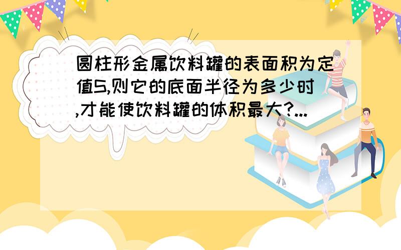 圆柱形金属饮料罐的表面积为定值S,则它的底面半径为多少时,才能使饮料罐的体积最大?...