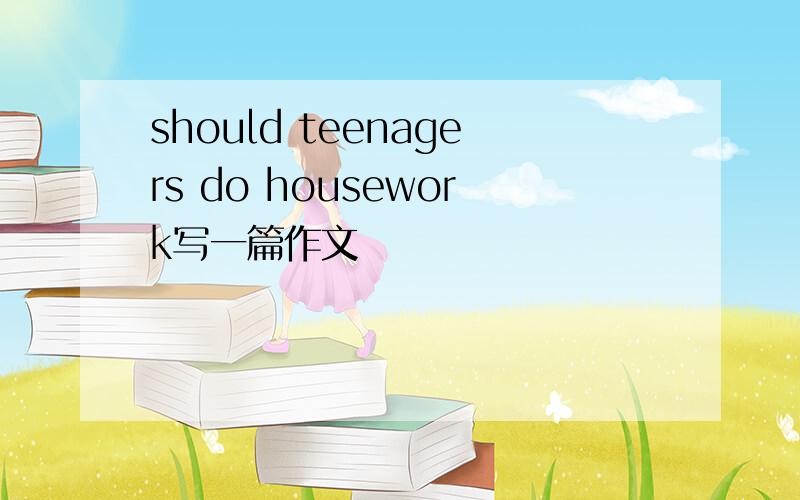 should teenagers do housework写一篇作文