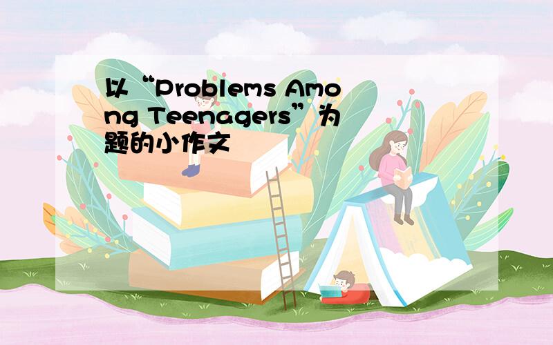 以“Problems Among Teenagers”为题的小作文