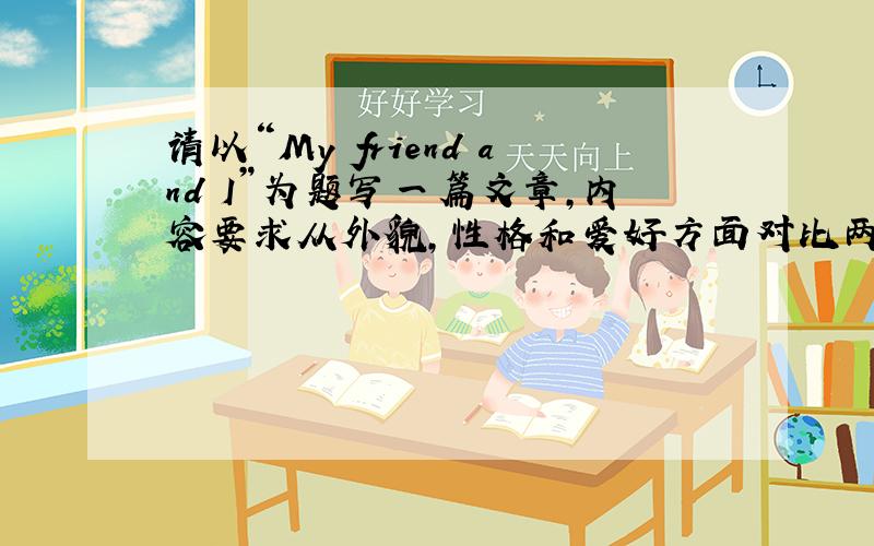 请以“My friend and I”为题写一篇文章,内容要求从外貌,性格和爱好方面对比两人的异同,80字左右.