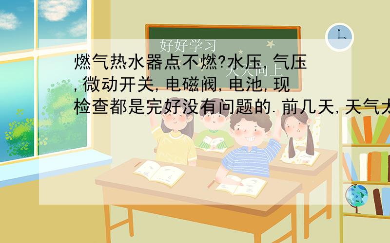 燃气热水器点不燃?水压,气压,微动开关,电磁阀,电池,现检查都是完好没有问题的.前几天,天气太冷,感觉煤气罐的气压有点小