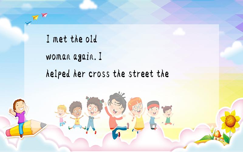 I met the old woman again.I helped her cross the street the