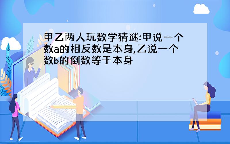 甲乙两人玩数学猜谜:甲说一个数a的相反数是本身,乙说一个数b的倒数等于本身