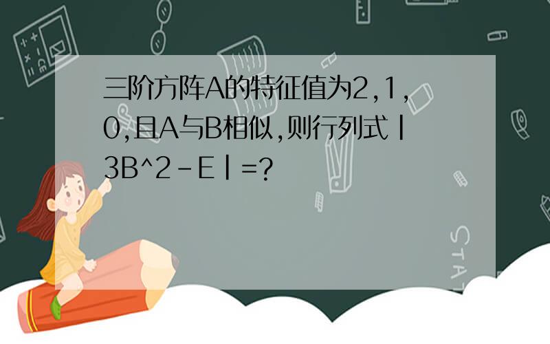 三阶方阵A的特征值为2,1,0,且A与B相似,则行列式|3B^2-E|=?