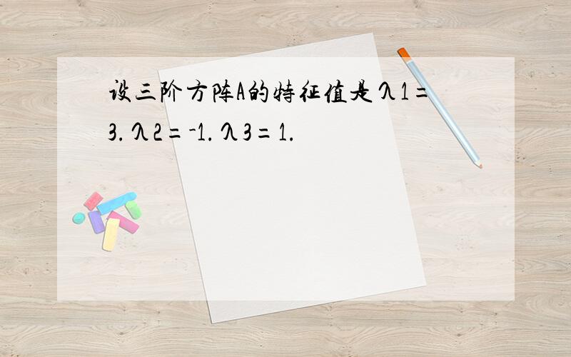 设三阶方阵A的特征值是λ1=3.λ2=-1.λ3=1.