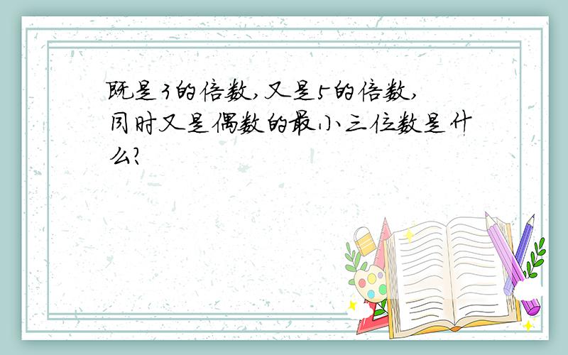 既是3的倍数,又是5的倍数,同时又是偶数的最小三位数是什么?