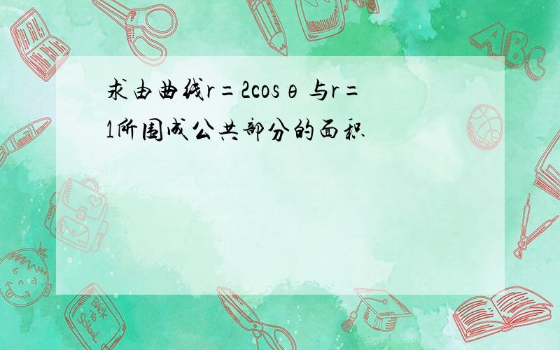 求由曲线r=2cosθ与r=1所围成公共部分的面积