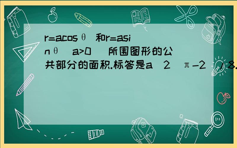 r=acosθ 和r=asinθ(a>0) 所围图形的公共部分的面积.标答是a^2(π-2)/8.怎么算?