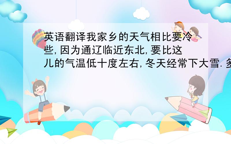 英语翻译我家乡的天气相比要冷些,因为通辽临近东北,要比这儿的气温低十度左右,冬天经常下大雪.多好啊,雪后的景色多美啊.是