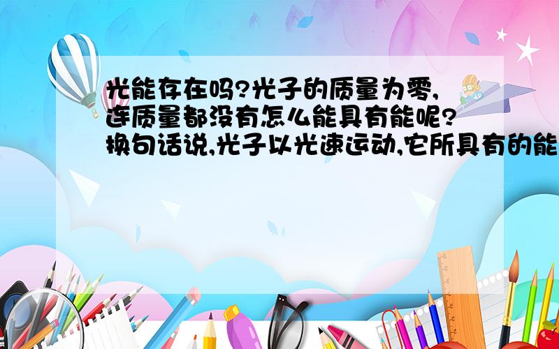 光能存在吗?光子的质量为零,连质量都没有怎么能具有能呢?换句话说,光子以光速运动,它所具有的能岂不是无限大?这显然是不对