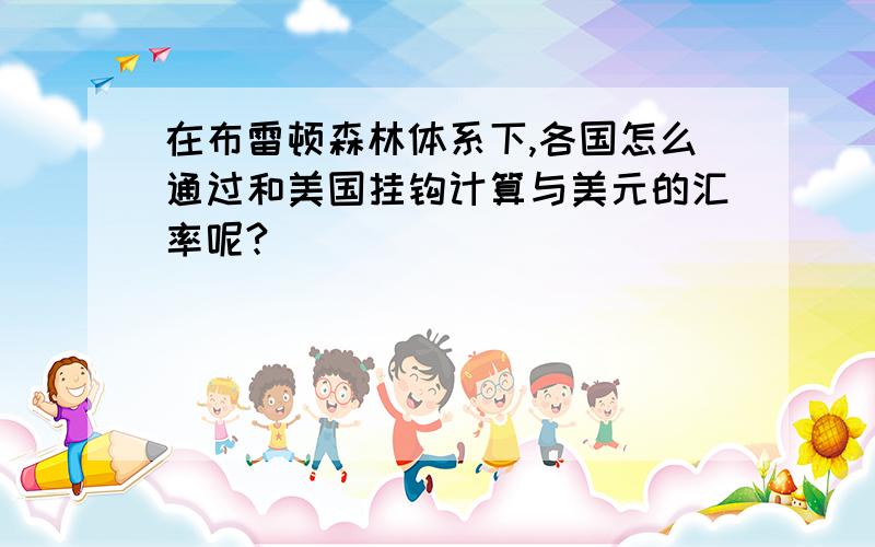 在布雷顿森林体系下,各国怎么通过和美国挂钩计算与美元的汇率呢?