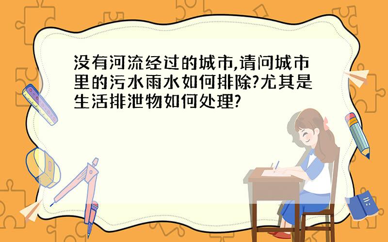 没有河流经过的城市,请问城市里的污水雨水如何排除?尤其是生活排泄物如何处理?