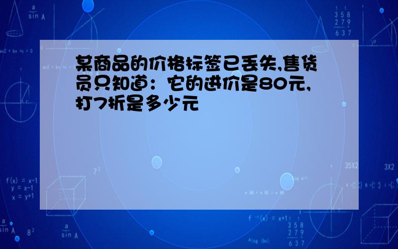 某商品的价格标签已丢失,售货员只知道：它的进价是80元,打7折是多少元