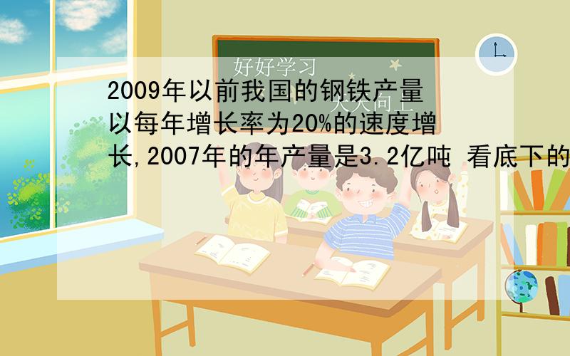 2009年以前我国的钢铁产量以每年增长率为20%的速度增长,2007年的年产量是3.2亿吨 看底下的补充啊↓