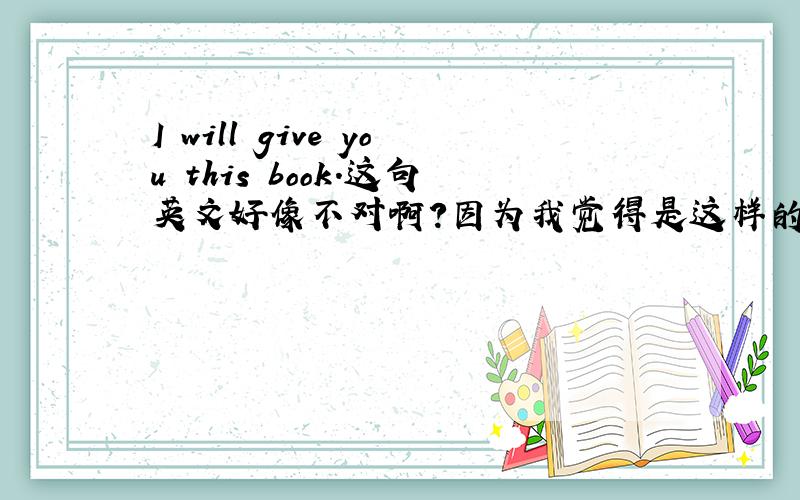 I will give you this book.这句英文好像不对啊?因为我觉得是这样的结构啊：看下面