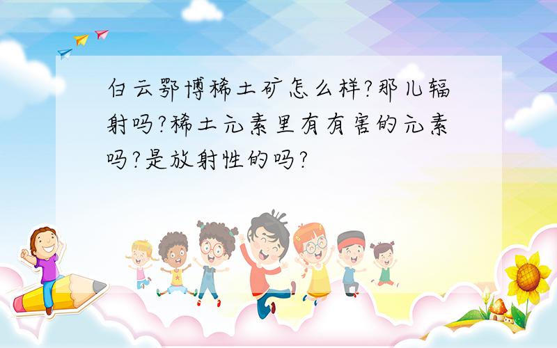 白云鄂博稀土矿怎么样?那儿辐射吗?稀土元素里有有害的元素吗?是放射性的吗?