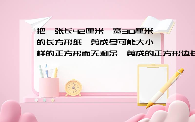 把一张长42厘米,宽30厘米的长方形纸,剪成尽可能大小一样的正方形而无剩余,剪成的正方形边长是多少