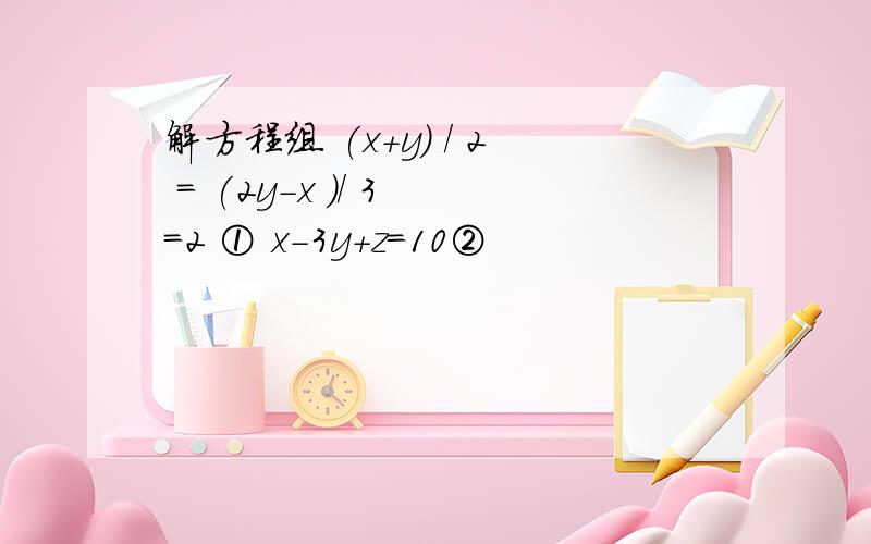 解方程组 (x+y) / 2 = (2y-x )/ 3 =2 ① x-3y+z=10②