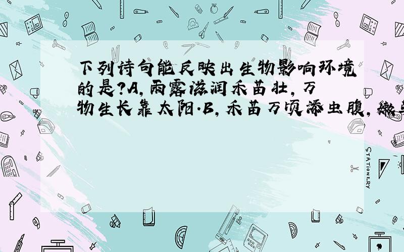 下列诗句能反映出生物影响环境的是?A,雨露滋润禾苗壮,万物生长靠太阳.B,禾苗万顷添虫腹,嫩草无...